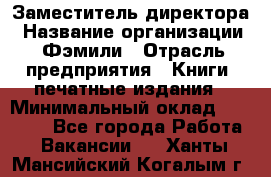 Заместитель директора › Название организации ­ Фэмили › Отрасль предприятия ­ Книги, печатные издания › Минимальный оклад ­ 18 000 - Все города Работа » Вакансии   . Ханты-Мансийский,Когалым г.